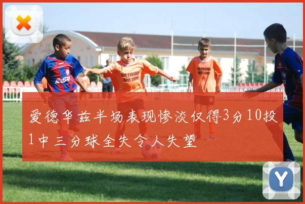 爱德华兹半场表现惨淡仅得3分10投1中三分球全失令人失望