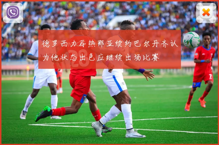 德罗西力荐热那亚续约巴尔丹齐认为他状态出色应继续出场比赛