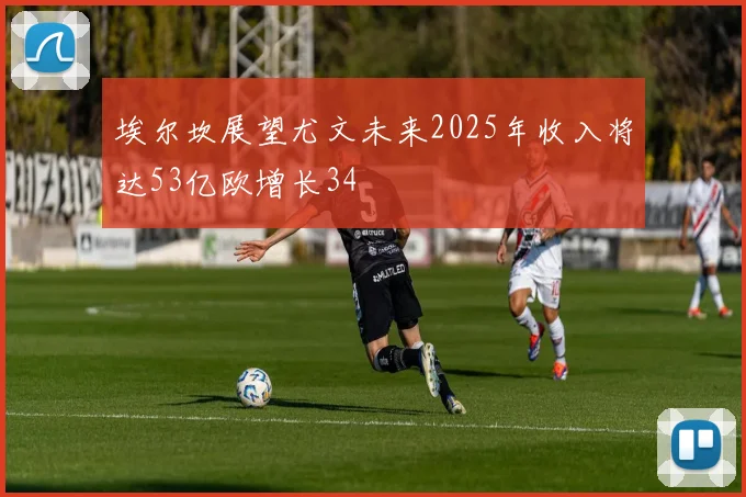 埃尔坎展望尤文未来2025年收入将达53亿欧增长34