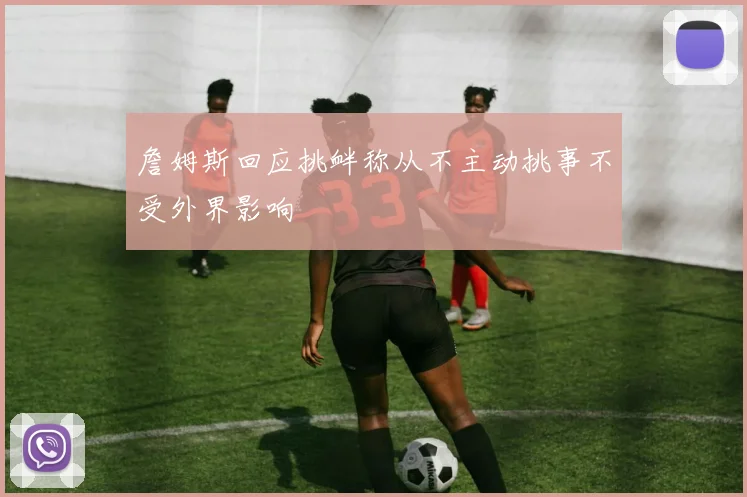 詹姆斯回应挑衅称从不主动挑事不受外界影响