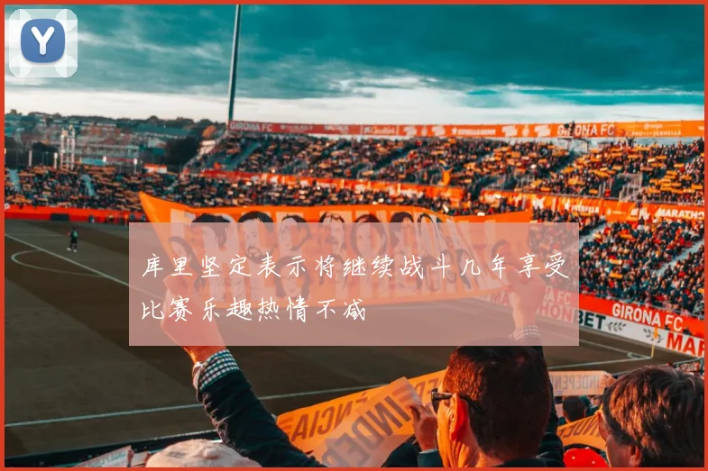 库里坚定表示将继续战斗几年享受比赛乐趣热情不减