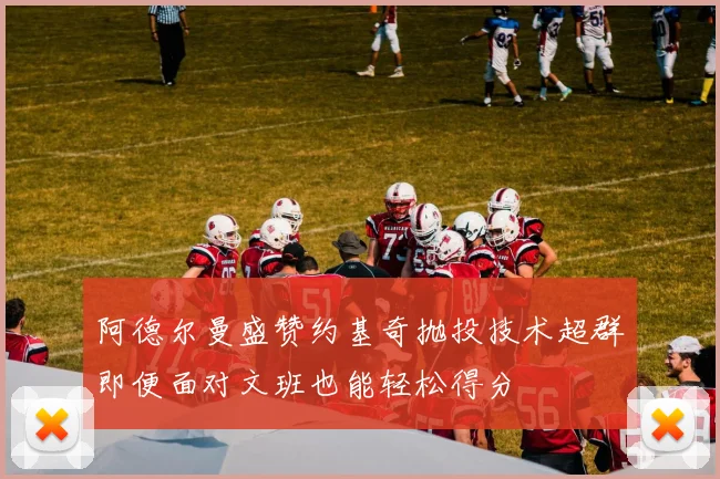 阿德尔曼盛赞约基奇抛投技术超群即便面对文班也能轻松得分