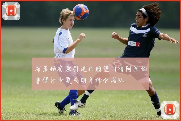 布莱顿有意引进弗赖堡门将阿图伯鲁预计今夏或明年转会离队