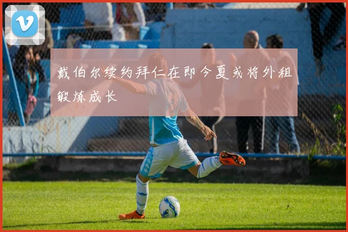 戴伯尔续约拜仁在即今夏或将外租锻炼成长
