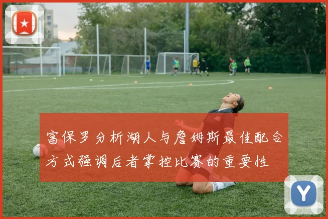 富保罗分析湖人与詹姆斯最佳配合方式强调后者掌控比赛的重要性