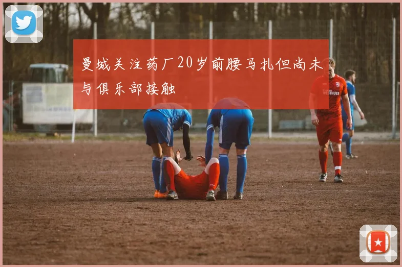 曼城关注药厂20岁前腰马扎但尚未与俱乐部接触