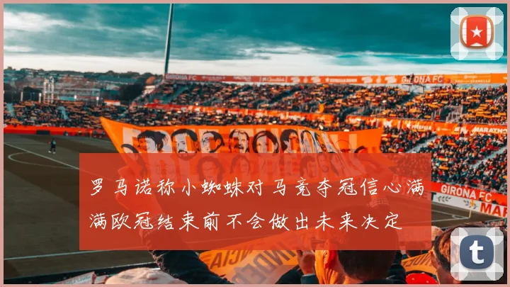 罗马诺称小蜘蛛对马竞夺冠信心满满欧冠结束前不会做出未来决定
