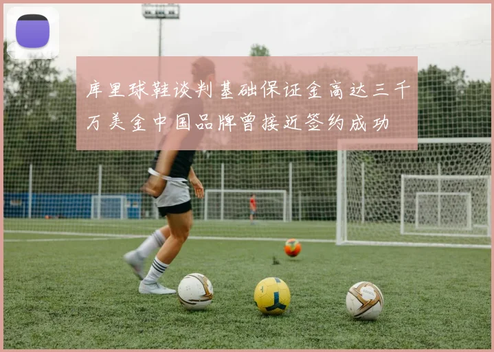 库里球鞋谈判基础保证金高达三千万美金中国品牌曾接近签约成功