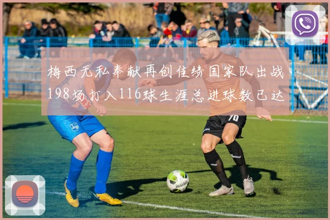 梅西无私奉献再创佳绩国家队出战198场打入116球生涯总进球数已达902球