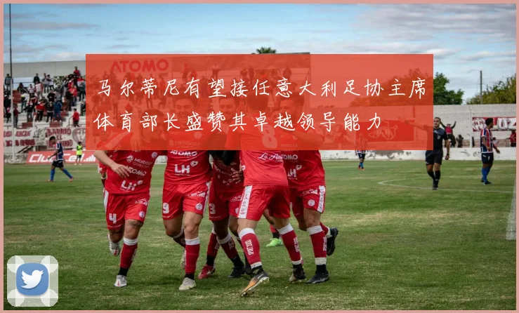 马尔蒂尼有望接任意大利足协主席体育部长盛赞其卓越领导能力