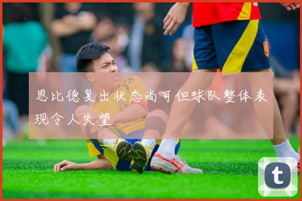 恩比德复出状态尚可但球队整体表现令人失望