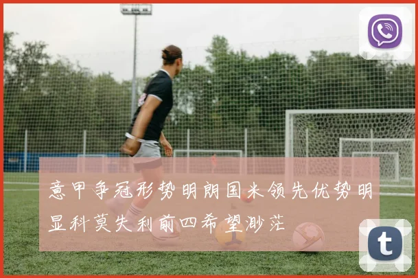 意甲争冠形势明朗国米领先优势明显科莫失利前四希望渺茫
