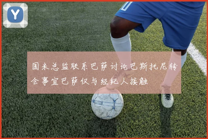 国米总监联系巴萨讨论巴斯托尼转会事宜巴萨仅与经纪人接触