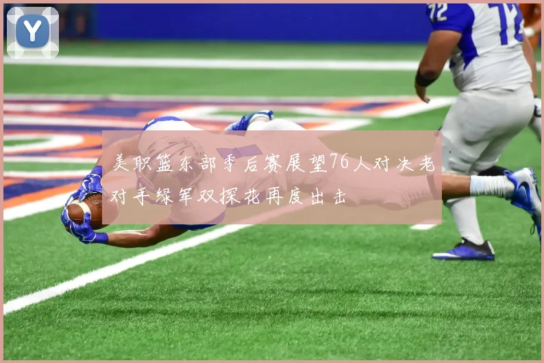 美职篮东部季后赛展望76人对决老对手绿军双探花再度出击