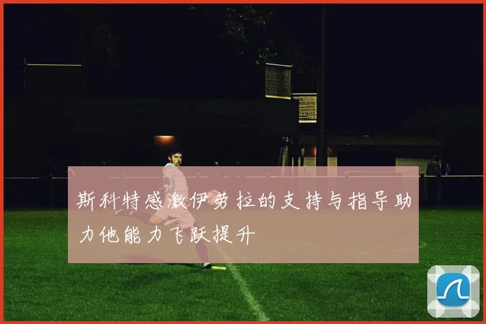 斯科特感激伊劳拉的支持与指导助力他能力飞跃提升