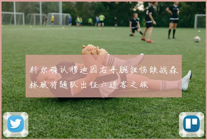科尔确认穆迪因右手腕扭伤缺战森林狼将随队出征六连客之旅