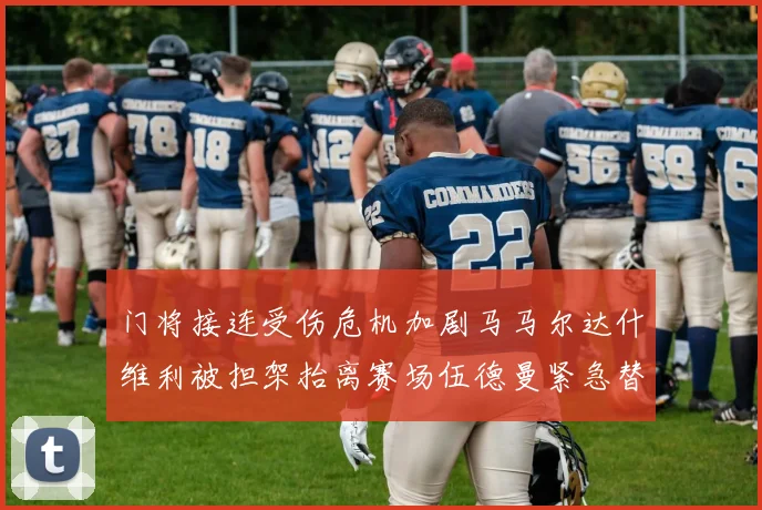 门将接连受伤危机加剧马马尔达什维利被担架抬离赛场伍德曼紧急替补上阵