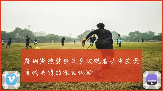 詹姆斯热爱教父多次观看从中发现自我共鸣的深刻体验