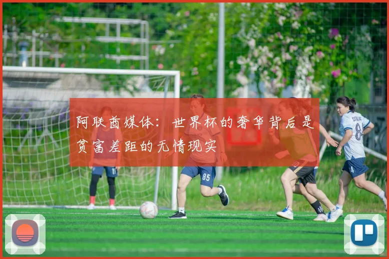 阿联酋媒体：世界杯的奢华背后是贫富差距的无情现实