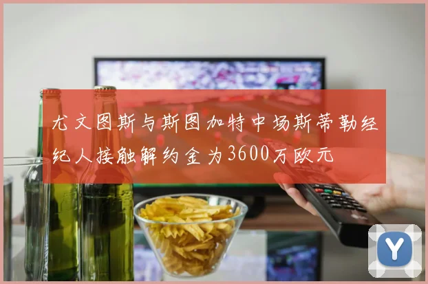 尤文图斯与斯图加特中场斯蒂勒经纪人接触解约金为3600万欧元