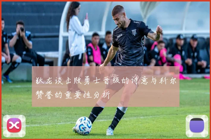 狄龙谈击败勇士晋级的诗意与科尔赞誉的重要性分析