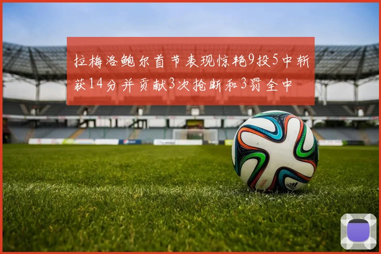 拉梅洛鲍尔首节表现惊艳9投5中斩获14分并贡献3次抢断和3罚全中