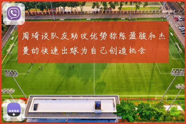 周琦谈队友助攻优势称陈盈骏和杰曼的快速出球为自己创造机会
