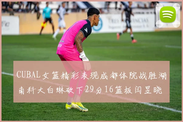 CUBAL女篮精彩表现成都体院战胜湖南科大白琳砍下29分16篮板闫昱晓贡献20分